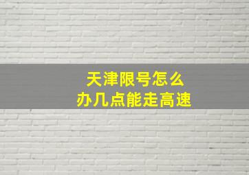 天津限号怎么办几点能走高速