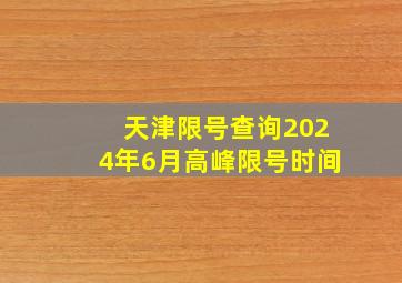 天津限号查询2024年6月高峰限号时间