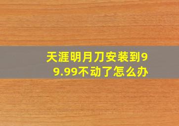 天涯明月刀安装到99.99不动了怎么办