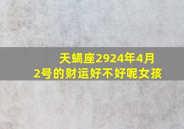 天蝎座2924年4月2号的财运好不好呢女孩