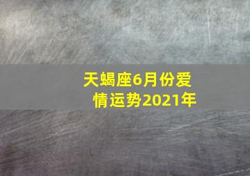 天蝎座6月份爱情运势2021年