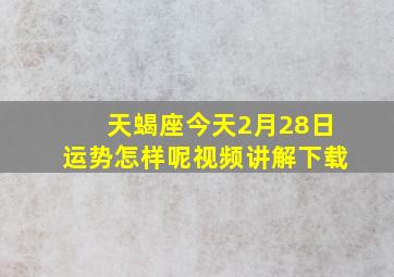 天蝎座今天2月28日运势怎样呢视频讲解下载