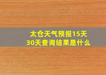 太仓天气预报15天30天查询结果是什么