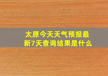 太原今天天气预报最新7天查询结果是什么