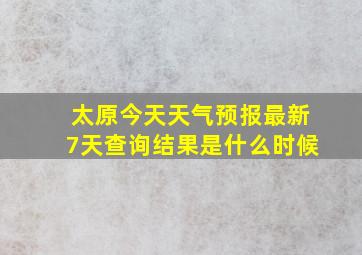 太原今天天气预报最新7天查询结果是什么时候