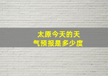 太原今天的天气预报是多少度