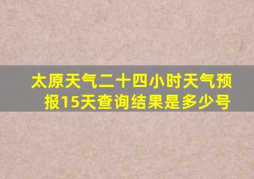 太原天气二十四小时天气预报15天查询结果是多少号