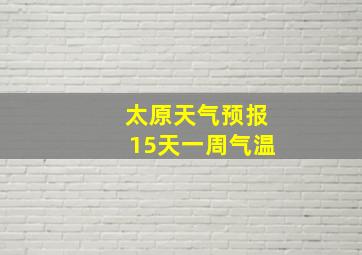 太原天气预报15天一周气温