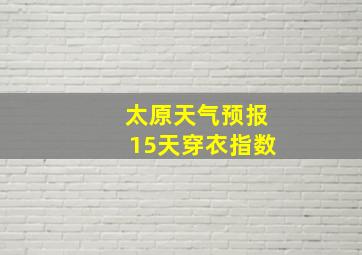 太原天气预报15天穿衣指数