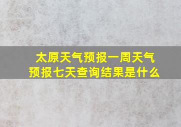 太原天气预报一周天气预报七天查询结果是什么