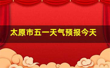 太原市五一天气预报今天