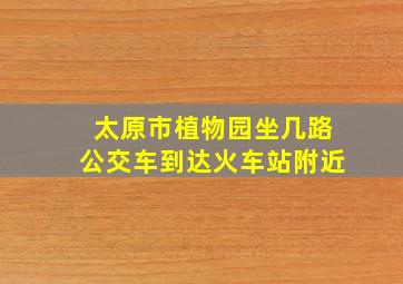 太原市植物园坐几路公交车到达火车站附近