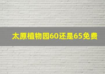 太原植物园60还是65免费