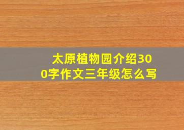 太原植物园介绍300字作文三年级怎么写