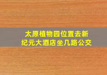 太原植物园位置去新纪元大酒店坐几路公交