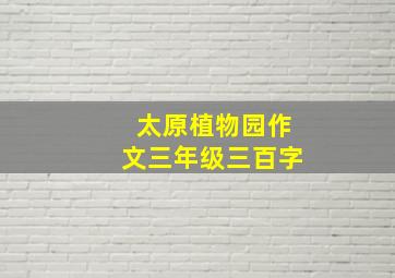 太原植物园作文三年级三百字