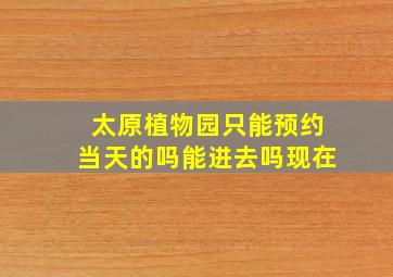 太原植物园只能预约当天的吗能进去吗现在