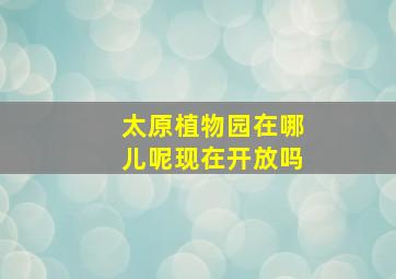 太原植物园在哪儿呢现在开放吗