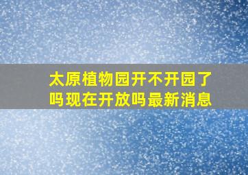 太原植物园开不开园了吗现在开放吗最新消息