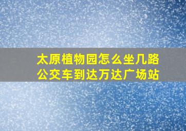 太原植物园怎么坐几路公交车到达万达广场站