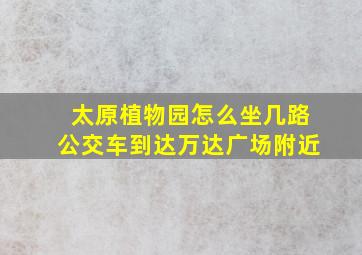 太原植物园怎么坐几路公交车到达万达广场附近