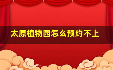 太原植物园怎么预约不上