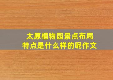 太原植物园景点布局特点是什么样的呢作文