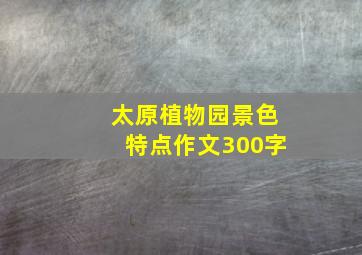 太原植物园景色特点作文300字