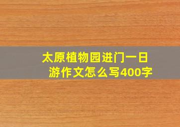 太原植物园进门一日游作文怎么写400字