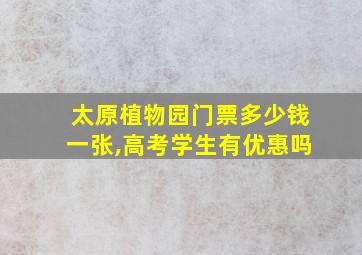 太原植物园门票多少钱一张,高考学生有优惠吗