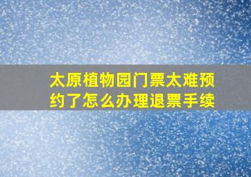 太原植物园门票太难预约了怎么办理退票手续