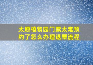 太原植物园门票太难预约了怎么办理退票流程