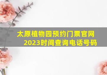 太原植物园预约门票官网2023时间查询电话号码