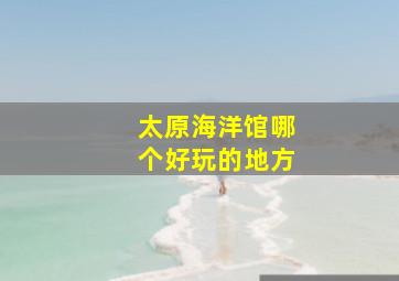 太原海洋馆哪个好玩的地方