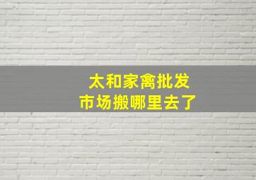 太和家禽批发市场搬哪里去了