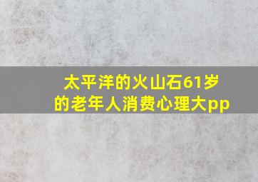 太平洋的火山石61岁的老年人消费心理大pp