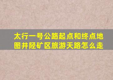 太行一号公路起点和终点地图井陉矿区旅游天路怎么走