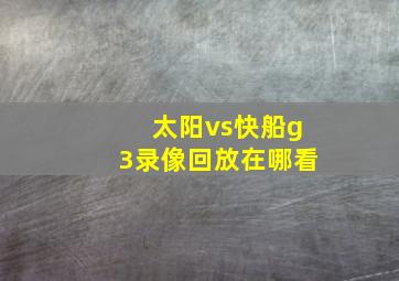 太阳vs快船g3录像回放在哪看