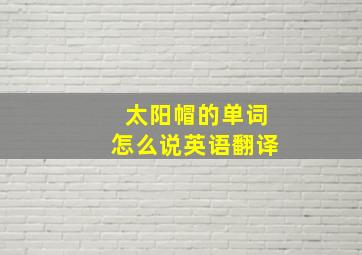 太阳帽的单词怎么说英语翻译