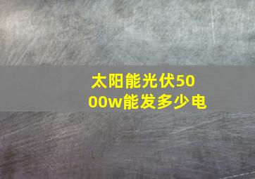 太阳能光伏5000w能发多少电