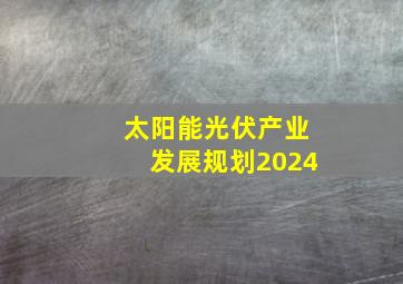 太阳能光伏产业发展规划2024