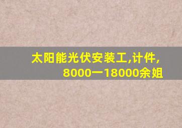 太阳能光伏安装工,计件,8000一18000余姐