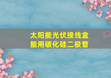 太阳能光伏接线盒能用碳化硅二极管