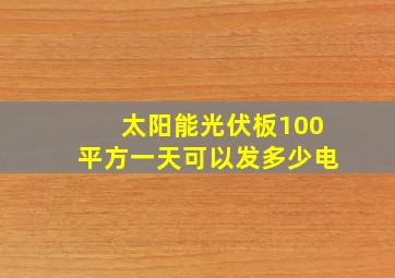 太阳能光伏板100平方一天可以发多少电