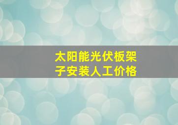 太阳能光伏板架子安装人工价格