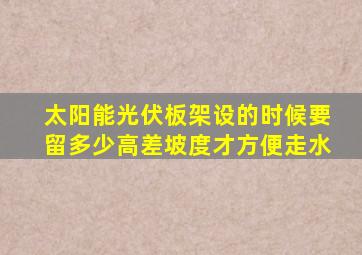 太阳能光伏板架设的时候要留多少高差坡度才方便走水