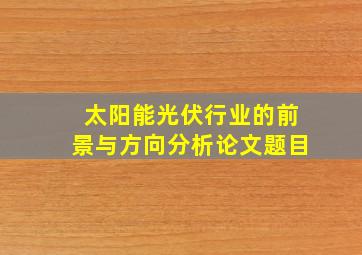 太阳能光伏行业的前景与方向分析论文题目