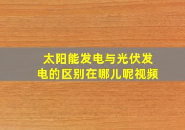 太阳能发电与光伏发电的区别在哪儿呢视频