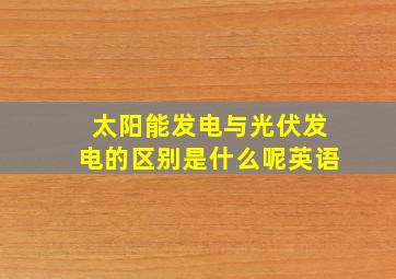 太阳能发电与光伏发电的区别是什么呢英语