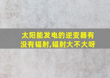 太阳能发电的逆变器有没有辐射,辐射大不大呀